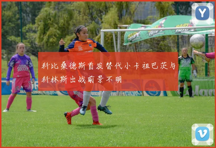 科比桑德斯首发替代小卡祖巴茨与科林斯出战前景不明