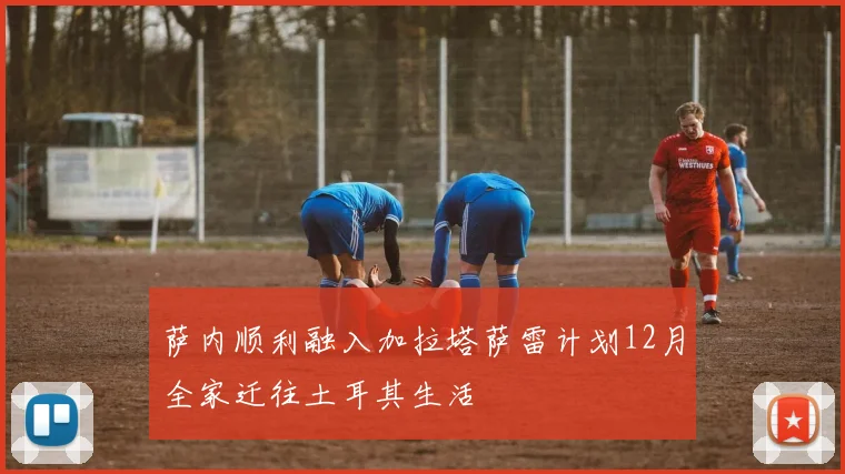 萨内顺利融入加拉塔萨雷计划12月全家迁往土耳其生活