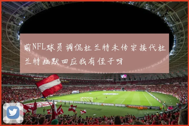 前NFL球员调侃杜兰特未传宗接代杜兰特幽默回应我有侄子呀