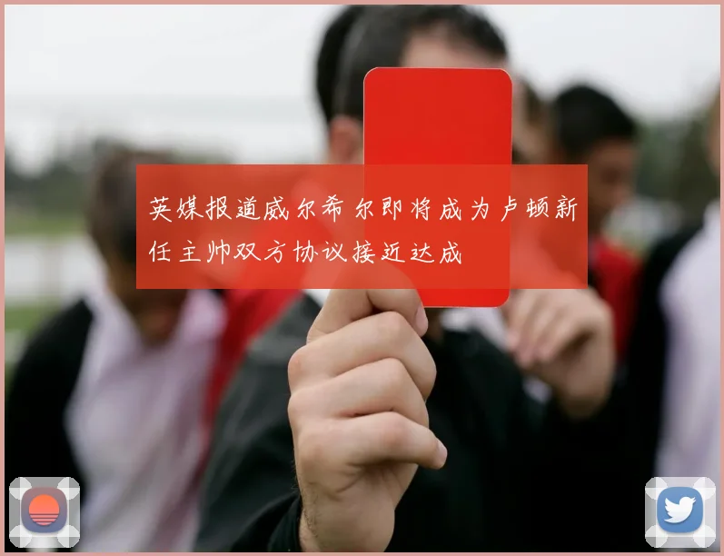 英媒报道威尔希尔即将成为卢顿新任主帅双方协议接近达成