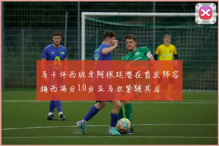 马卡评西班牙阿根廷潜在首发阵容梅西满分10分亚马尔紧随其后