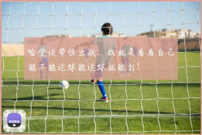 哈登谈带伤出战：我就是看看自己能不能运球能运球就能打！