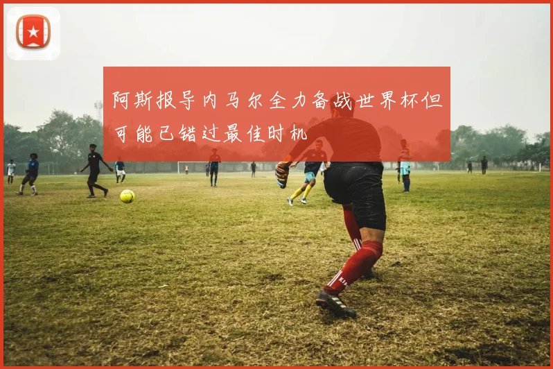 阿斯报导内马尔全力备战世界杯但可能已错过最佳时机