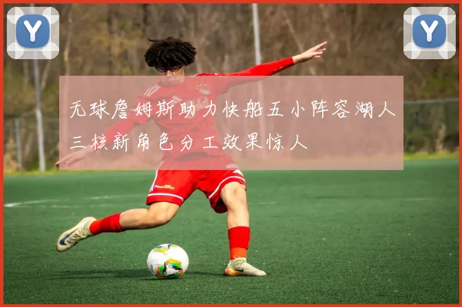 无球詹姆斯助力快船五小阵容湖人三核新角色分工效果惊人