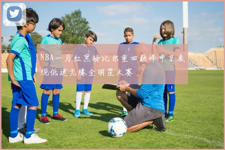 NBA一月红黑榜比尔重回巅峰申京表现低迷无缘全明星大赛