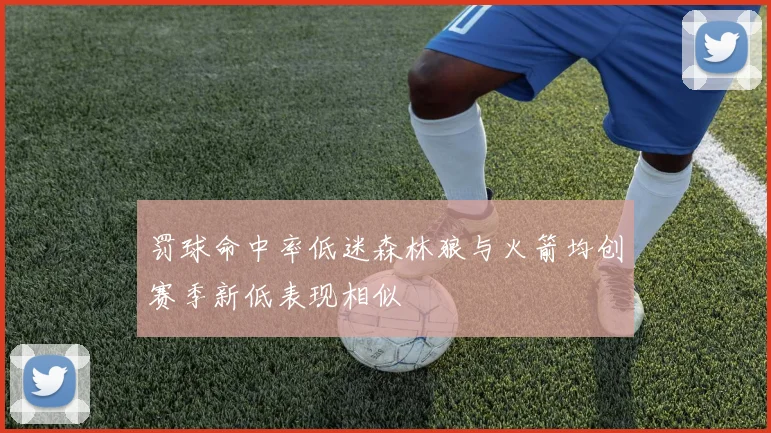 罚球命中率低迷森林狼与火箭均创赛季新低表现相似
