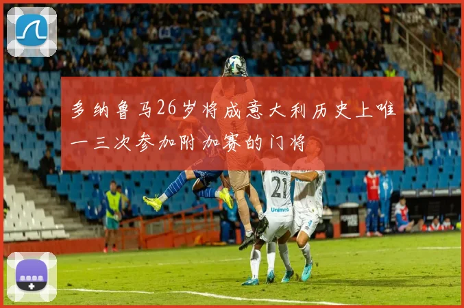 多纳鲁马26岁将成意大利历史上唯一三次参加附加赛的门将