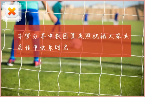 李梦分享中秋团圆美照祝福大家共度佳节快乐时光