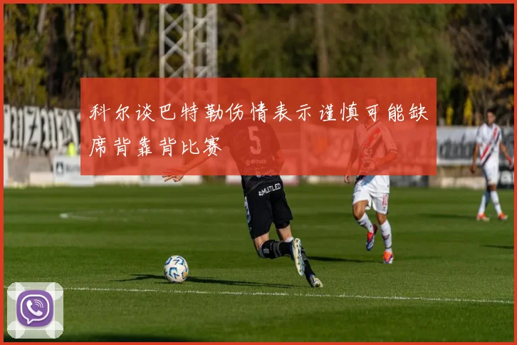 科尔谈巴特勒伤情表示谨慎可能缺席背靠背比赛