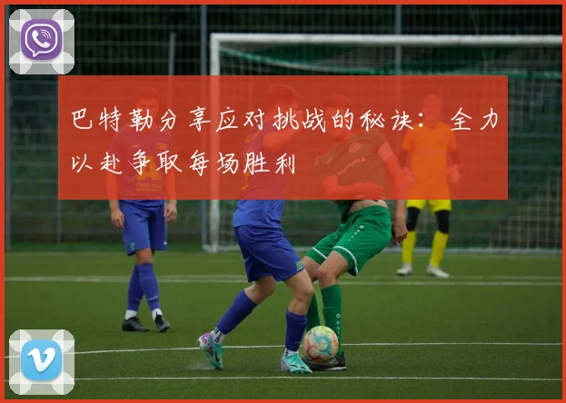 巴特勒分享应对挑战的秘诀：全力以赴争取每场胜利
