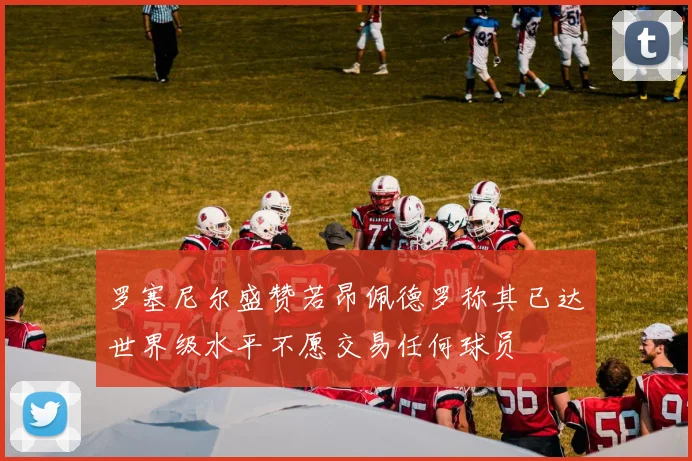 罗塞尼尔盛赞若昂佩德罗称其已达世界级水平不愿交易任何球员