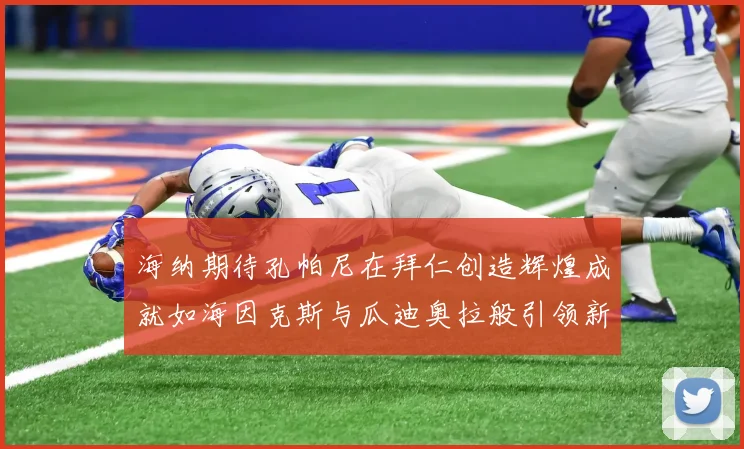 海纳期待孔帕尼在拜仁创造辉煌成就如海因克斯与瓜迪奥拉般引领新时代