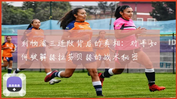 利物浦三连败背后的真相：对手如何破解赫拉芬贝赫的战术秘密
