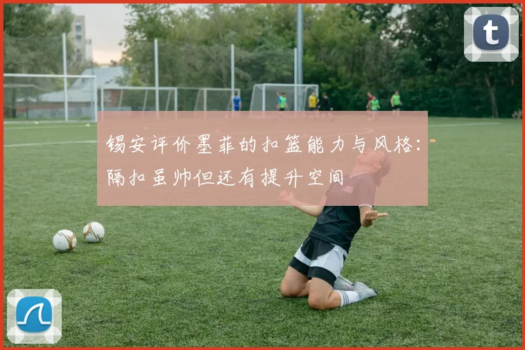 锡安评价墨菲的扣篮能力与风格：隔扣虽帅但还有提升空间
