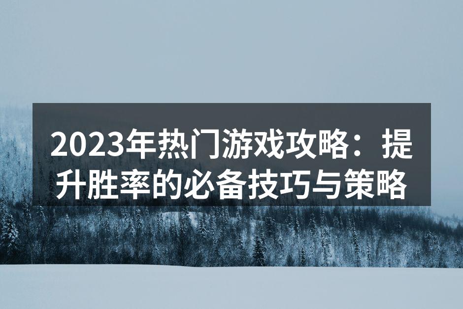 2023年热门游戏攻略:提升胜率的必备技