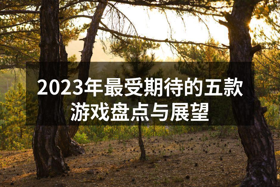2023年最受期待的五款游戏盘点与展望