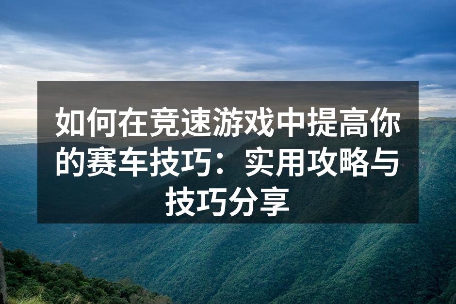 如何在竞速游戏中提高你的赛车技巧：实用攻略与技巧分享