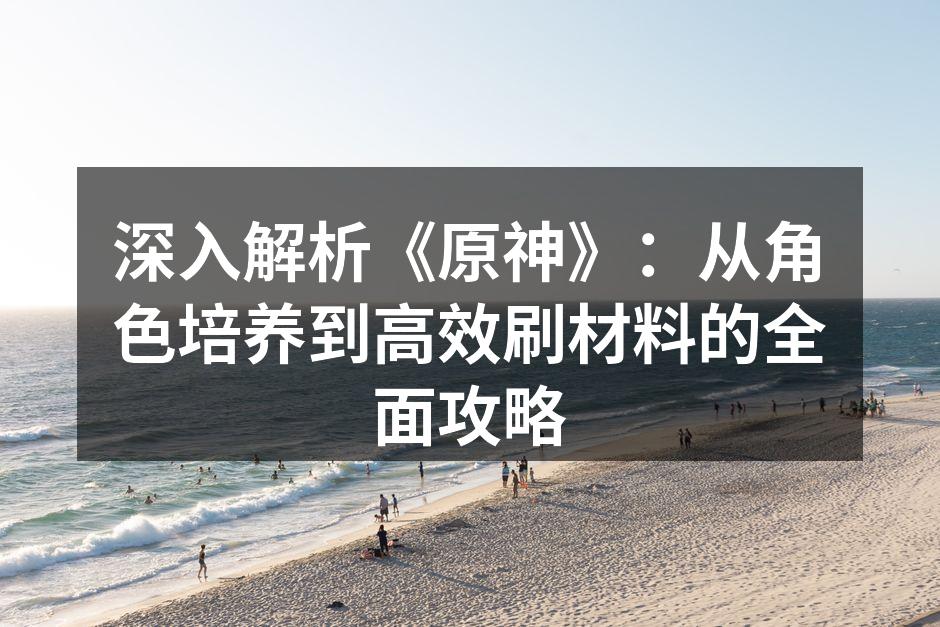 深入解析《原神》：从角色培养到高效刷材料的全面攻略
