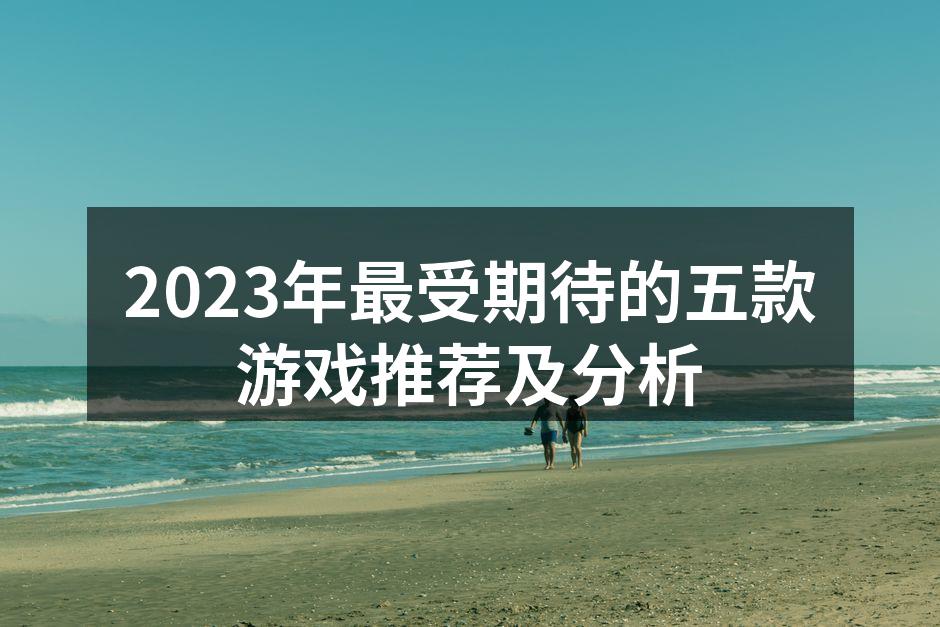 2023年最受期待的五款游戏推荐及分析