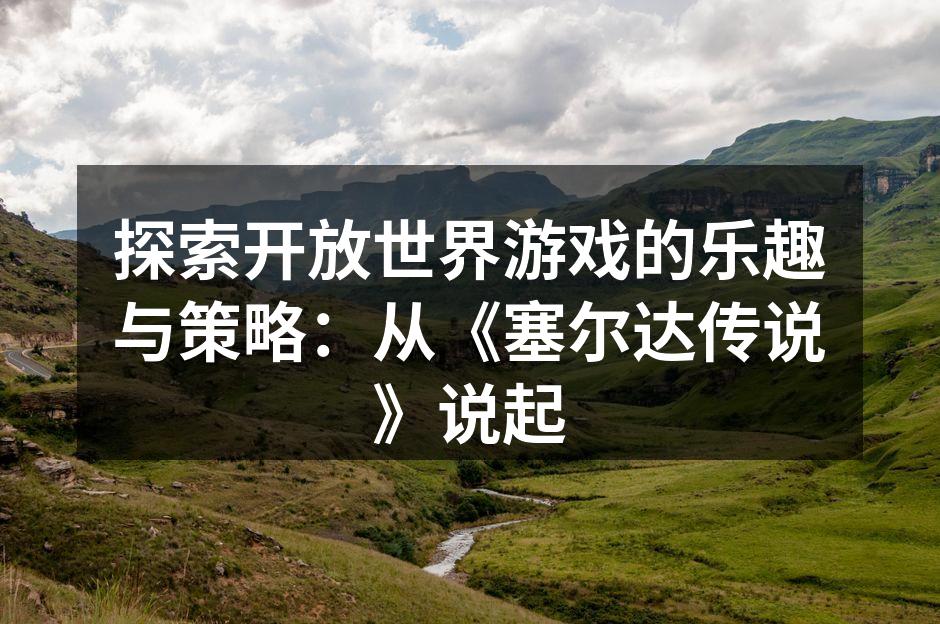探索开放世界游戏的乐趣与策略：从《塞尔达传说》说起