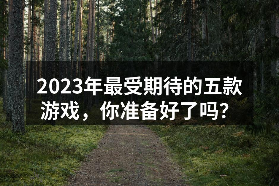 2023年最受期待的五款游戏，你准备好了
