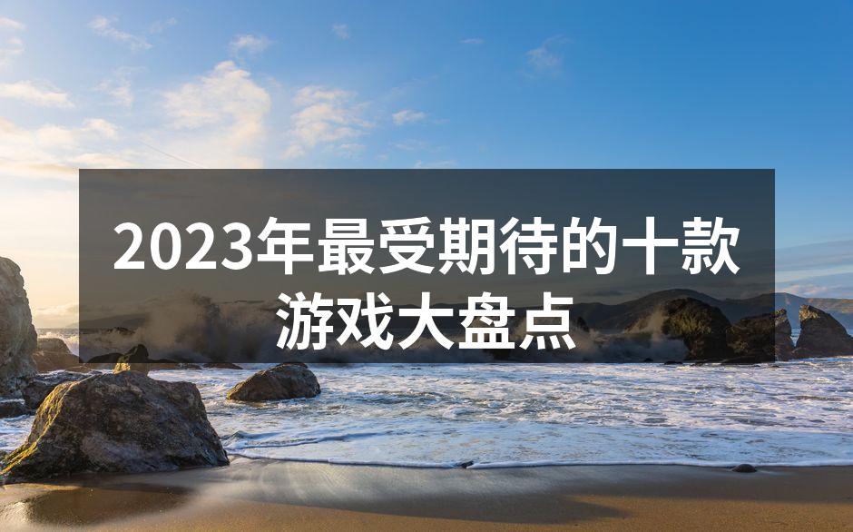 2023年最受期待的十款游戏大盘点