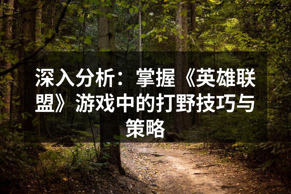 深入分析：掌握《英雄联盟》游戏中的打野技巧与策略